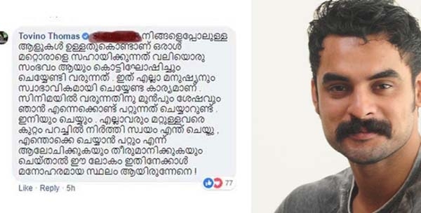 നിങ്ങളെപ്പോലുള്ള ആളുകൾ ഉള്ളതുകൊണ്ടാണ് ഒരാൾ മറ്റൊരാളെ സഹായിക്കുന്നത് വലിയൊരു സംഭവമായി കൊട്ടിഘോഷിക്കേണ്ടി വരുന്നത്; മറ്റുള്ളവരെ കുറ്റം പറയുന്നത് നിർത്ത് സ്വയം എന്ത് ചെയ്യാൻ പറ്റിയെന്നാലോചിക്കൂ; സിനിമ താരങ്ങൾ സഹായം നൽകുന്നില്ലെന്ന വിമർശനവുമായെത്തിയവർക്ക് മറുപടിയുമായി ടൊവിനോ തോമസ്