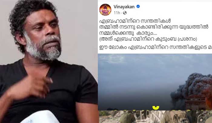  എബ്രഹാമിന്റെ സന്തതികള്‍ തമ്മില്‍ നടന്നു കൊണ്ടിരിക്കുന്ന യുദ്ധത്തില്‍ നമ്മള്‍ക്കെന്തു കാര്യം':ഗസ്സ യുദ്ധത്തില്‍ ഇടപെടേണ്ടതില്ലെന്ന് നടന്‍ വിനായകന്റെ ഫേസ്ബുക്ക് പോസ്റ്റ്; തെറിവിളി രൂക്ഷമായപ്പോള്‍ പോസ്റ്റ് മുക്കി നടന്‍